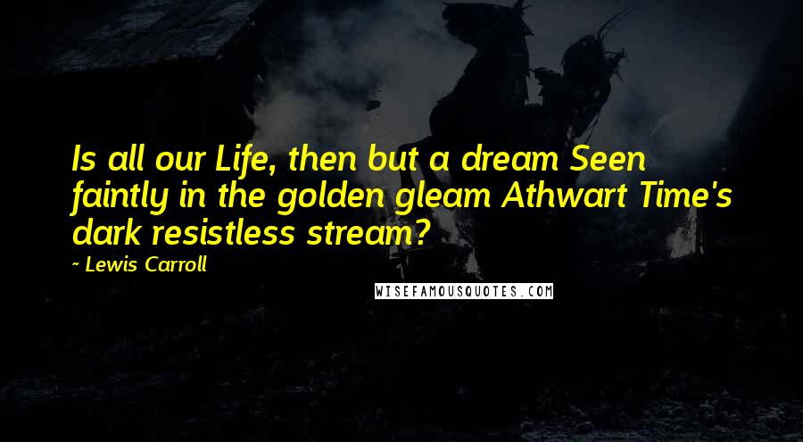 Lewis Carroll Quotes: Is all our Life, then but a dream Seen faintly in the golden gleam Athwart Time's dark resistless stream?