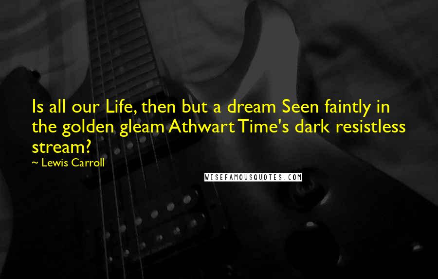 Lewis Carroll Quotes: Is all our Life, then but a dream Seen faintly in the golden gleam Athwart Time's dark resistless stream?