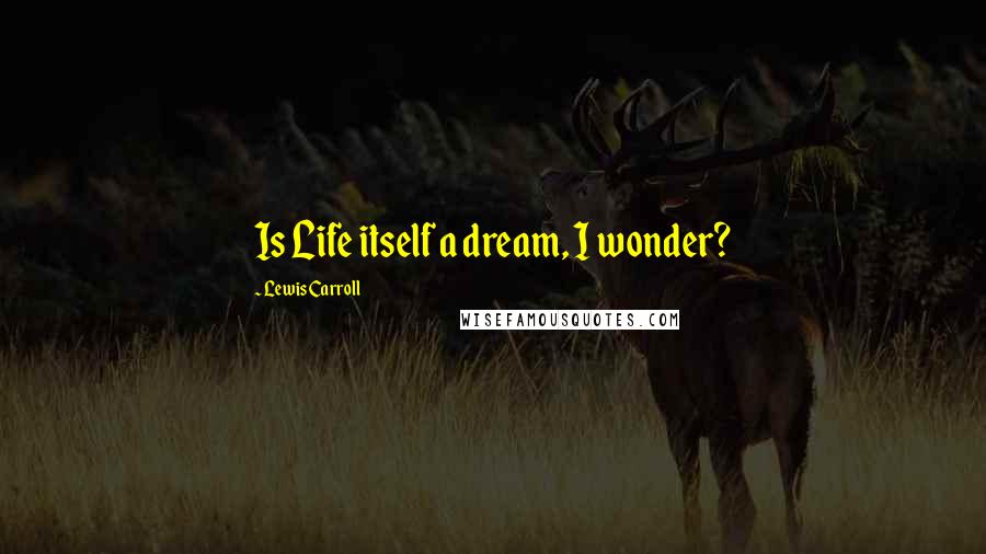 Lewis Carroll Quotes: Is Life itself a dream, I wonder?