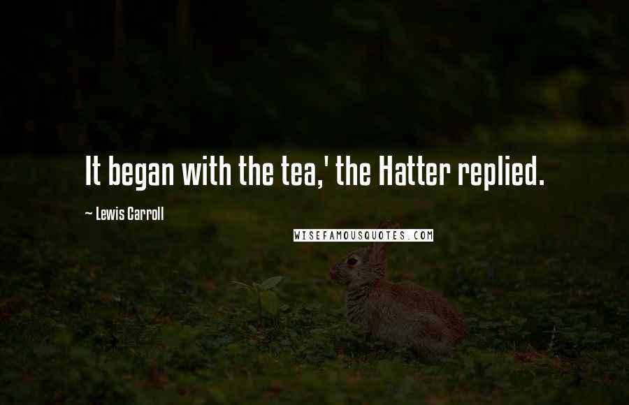 Lewis Carroll Quotes: It began with the tea,' the Hatter replied.