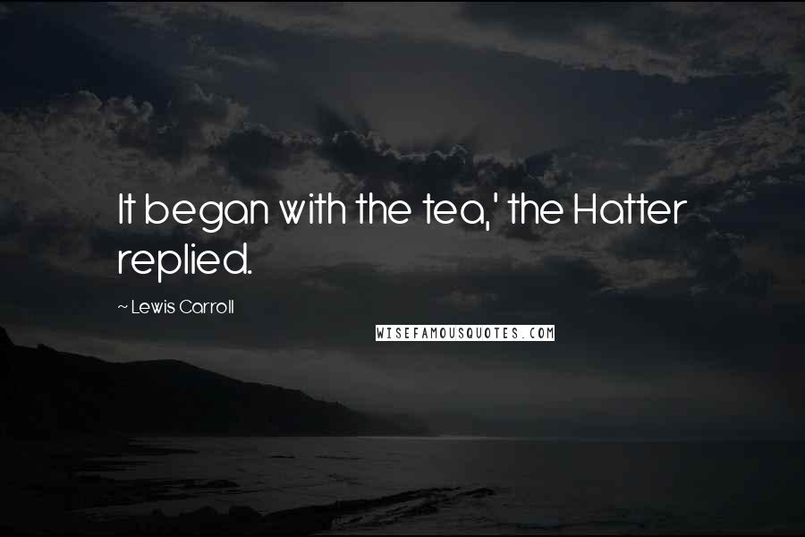 Lewis Carroll Quotes: It began with the tea,' the Hatter replied.