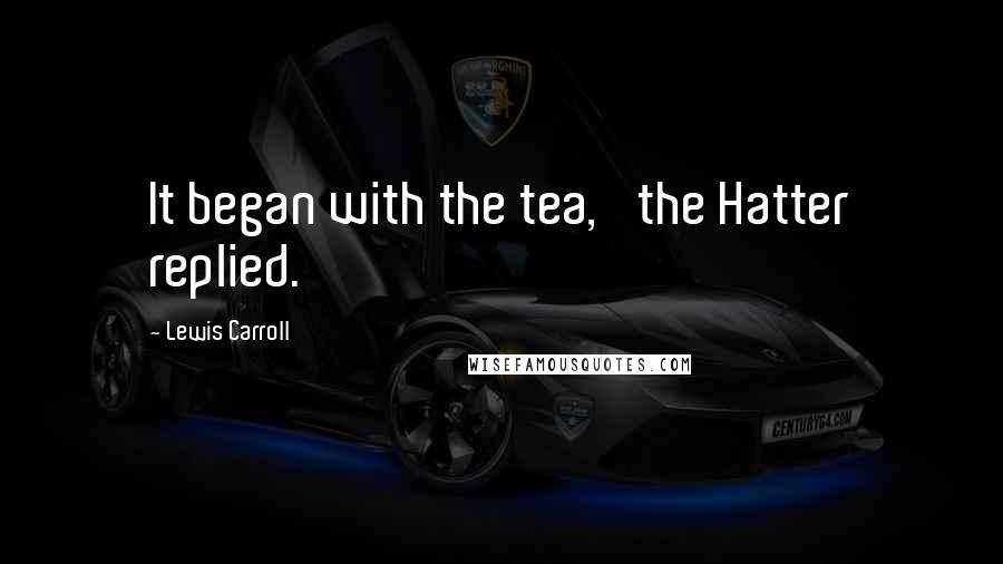 Lewis Carroll Quotes: It began with the tea,' the Hatter replied.