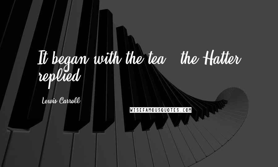 Lewis Carroll Quotes: It began with the tea,' the Hatter replied.