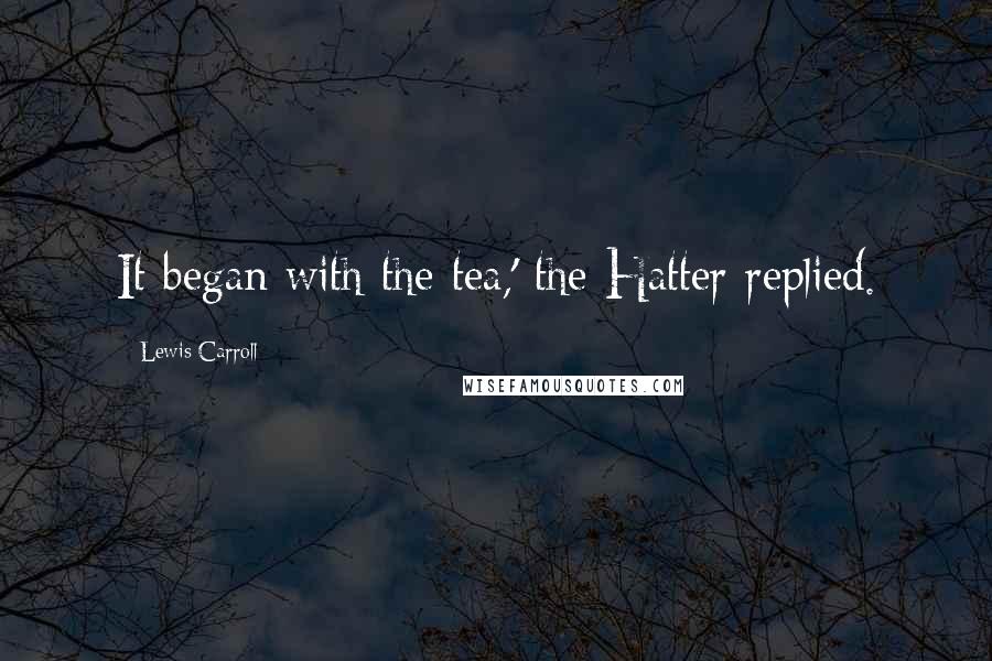 Lewis Carroll Quotes: It began with the tea,' the Hatter replied.