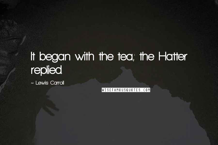 Lewis Carroll Quotes: It began with the tea,' the Hatter replied.