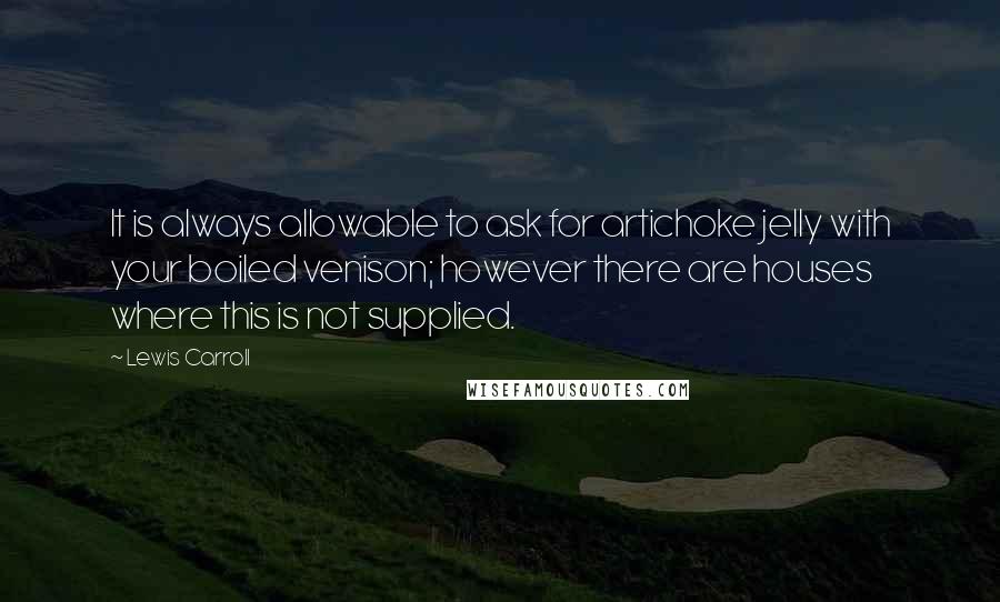 Lewis Carroll Quotes: It is always allowable to ask for artichoke jelly with your boiled venison; however there are houses where this is not supplied.