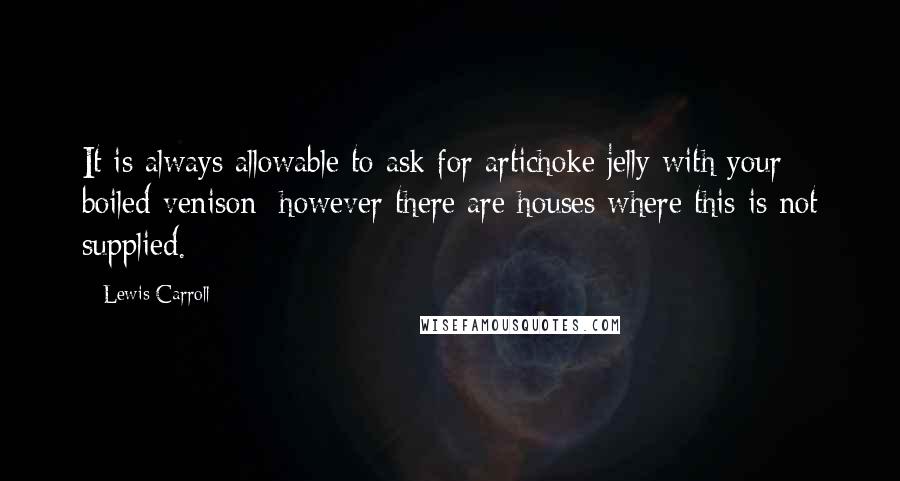 Lewis Carroll Quotes: It is always allowable to ask for artichoke jelly with your boiled venison; however there are houses where this is not supplied.