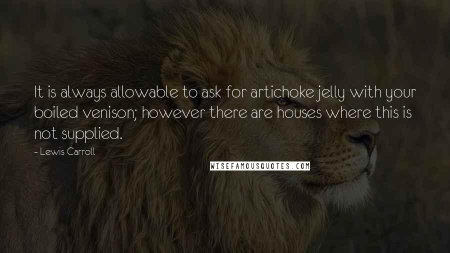 Lewis Carroll Quotes: It is always allowable to ask for artichoke jelly with your boiled venison; however there are houses where this is not supplied.