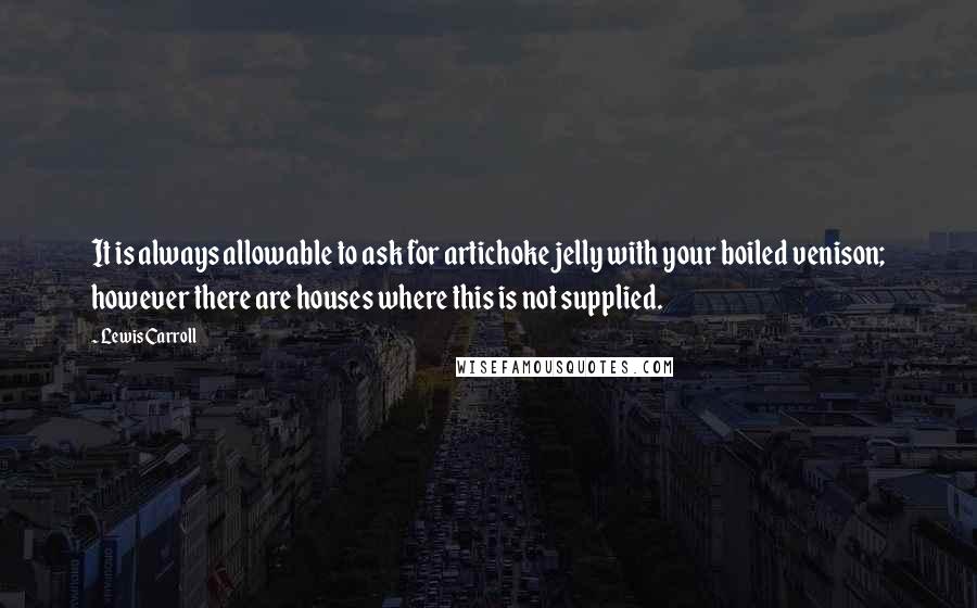 Lewis Carroll Quotes: It is always allowable to ask for artichoke jelly with your boiled venison; however there are houses where this is not supplied.