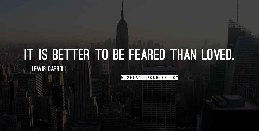 Lewis Carroll Quotes: It is better to be feared than loved.