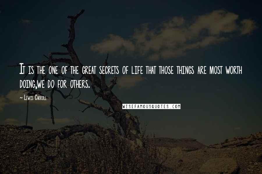 Lewis Carroll Quotes: It is the one of the great secrets of life that those things are most worth doing,we do for others.