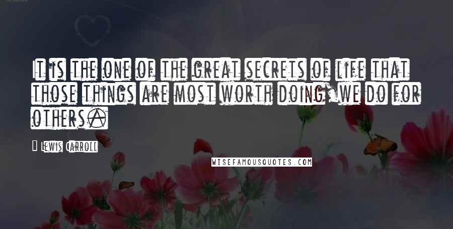 Lewis Carroll Quotes: It is the one of the great secrets of life that those things are most worth doing,we do for others.