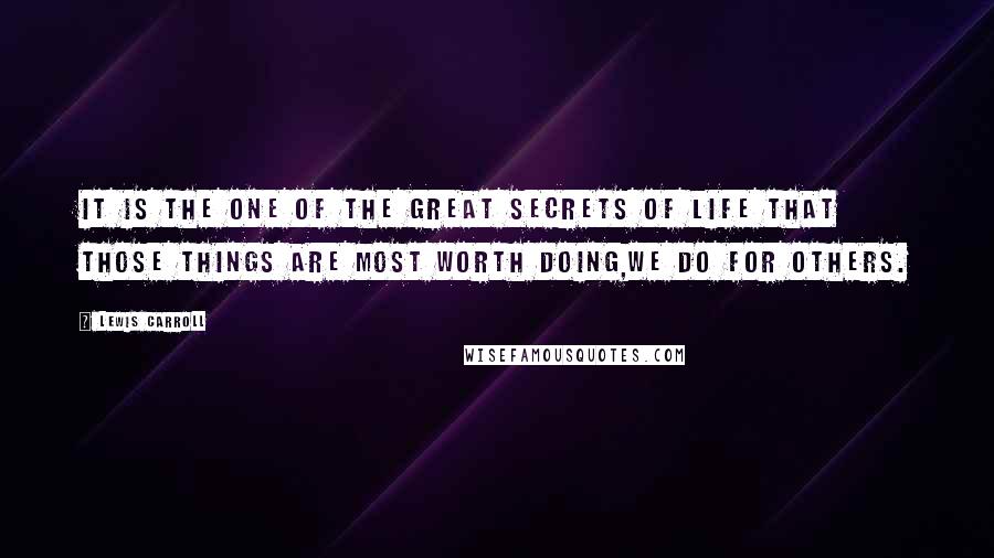 Lewis Carroll Quotes: It is the one of the great secrets of life that those things are most worth doing,we do for others.