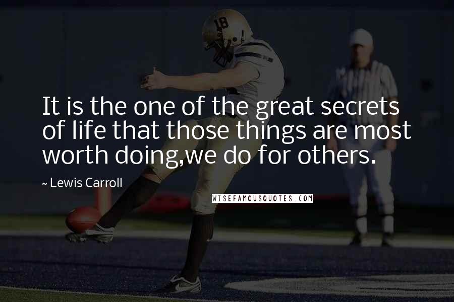 Lewis Carroll Quotes: It is the one of the great secrets of life that those things are most worth doing,we do for others.