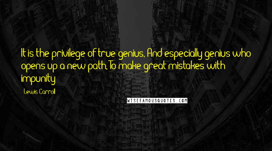 Lewis Carroll Quotes: It is the privilege of true genius, And especially genius who opens up a new path, To make great mistakes with impunity