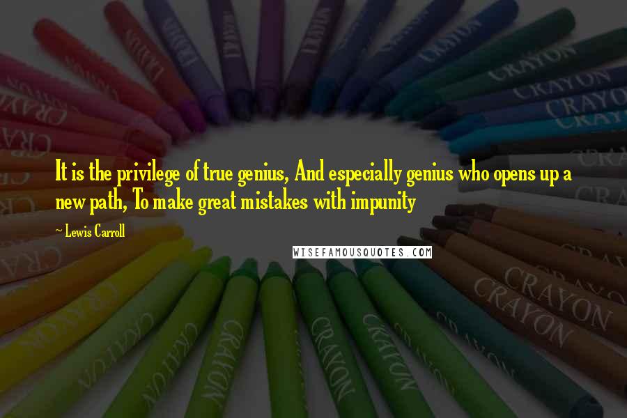 Lewis Carroll Quotes: It is the privilege of true genius, And especially genius who opens up a new path, To make great mistakes with impunity