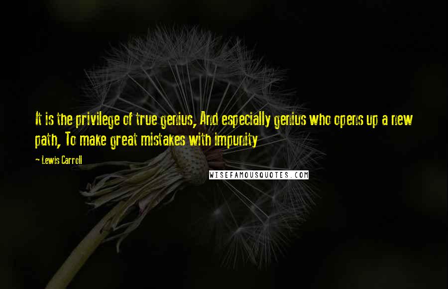 Lewis Carroll Quotes: It is the privilege of true genius, And especially genius who opens up a new path, To make great mistakes with impunity