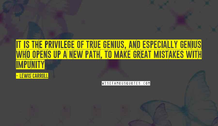 Lewis Carroll Quotes: It is the privilege of true genius, And especially genius who opens up a new path, To make great mistakes with impunity