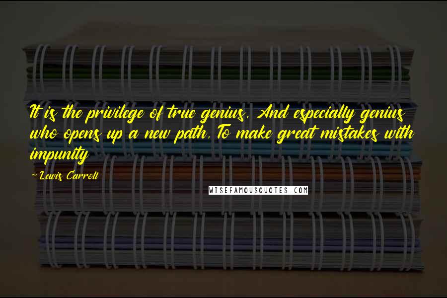 Lewis Carroll Quotes: It is the privilege of true genius, And especially genius who opens up a new path, To make great mistakes with impunity