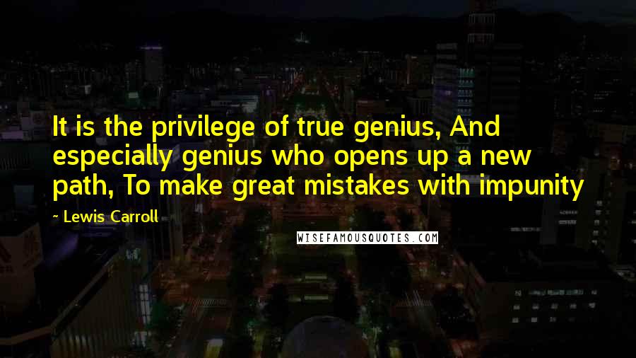 Lewis Carroll Quotes: It is the privilege of true genius, And especially genius who opens up a new path, To make great mistakes with impunity