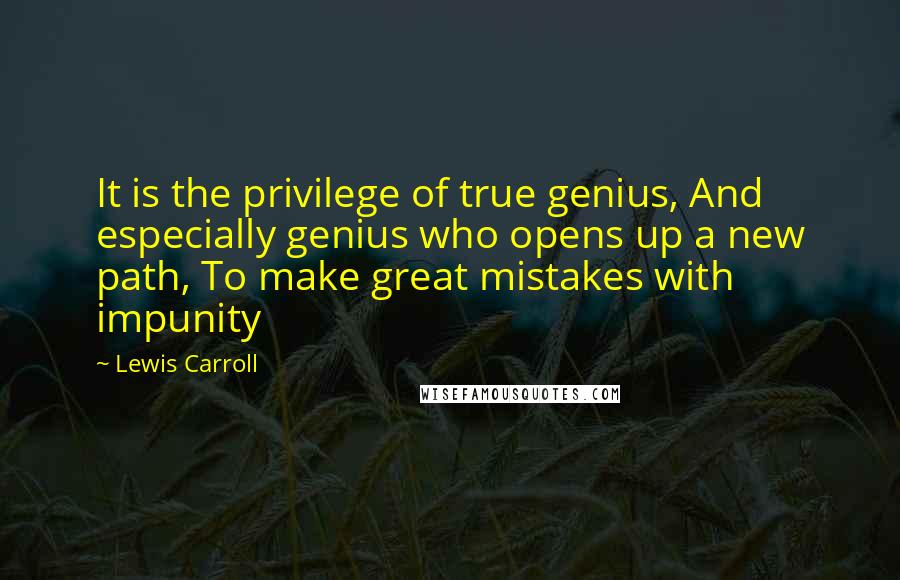 Lewis Carroll Quotes: It is the privilege of true genius, And especially genius who opens up a new path, To make great mistakes with impunity