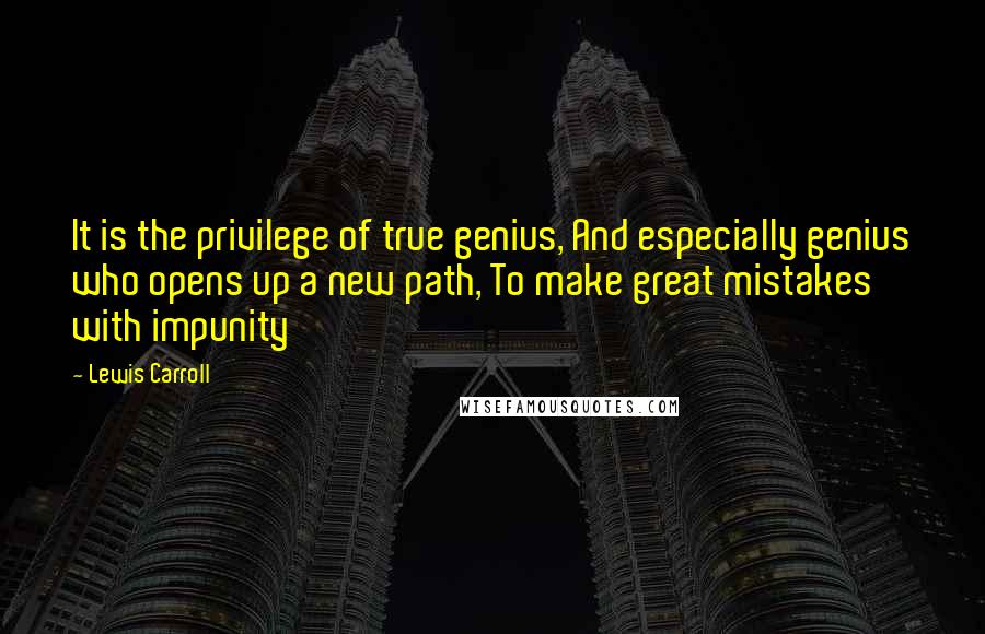 Lewis Carroll Quotes: It is the privilege of true genius, And especially genius who opens up a new path, To make great mistakes with impunity