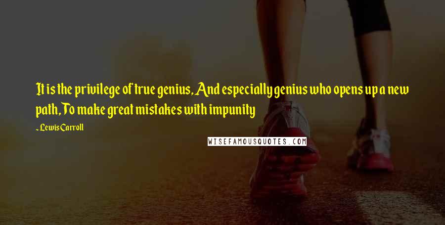 Lewis Carroll Quotes: It is the privilege of true genius, And especially genius who opens up a new path, To make great mistakes with impunity