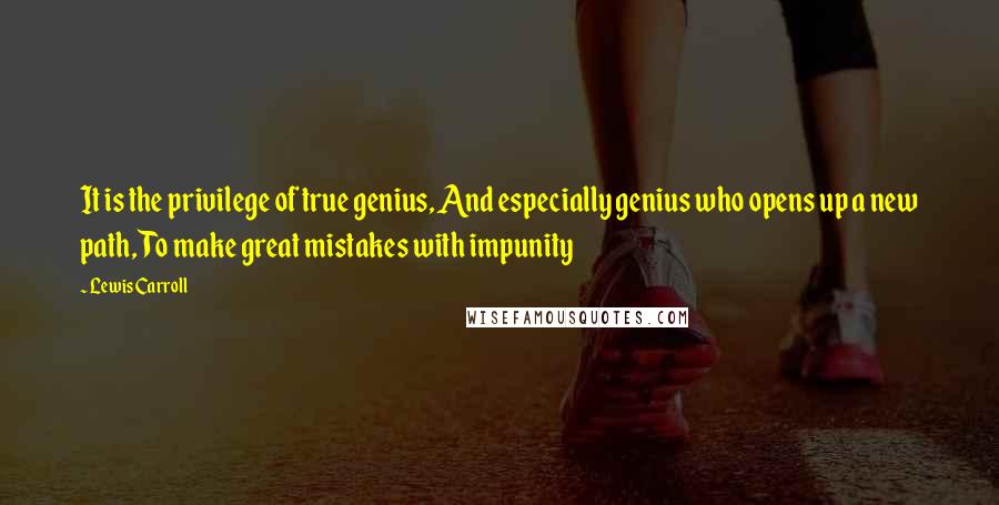 Lewis Carroll Quotes: It is the privilege of true genius, And especially genius who opens up a new path, To make great mistakes with impunity