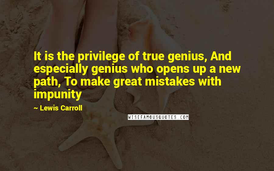 Lewis Carroll Quotes: It is the privilege of true genius, And especially genius who opens up a new path, To make great mistakes with impunity