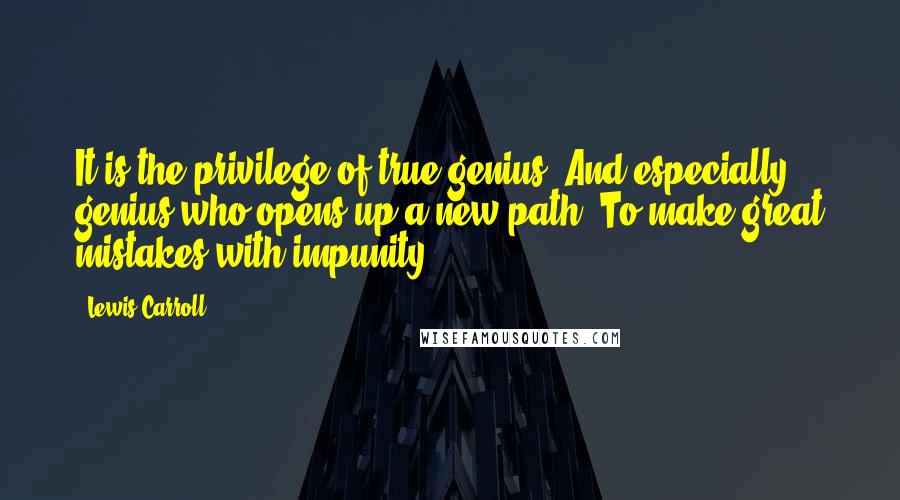 Lewis Carroll Quotes: It is the privilege of true genius, And especially genius who opens up a new path, To make great mistakes with impunity