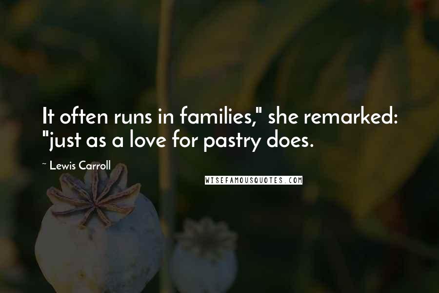 Lewis Carroll Quotes: It often runs in families," she remarked: "just as a love for pastry does.