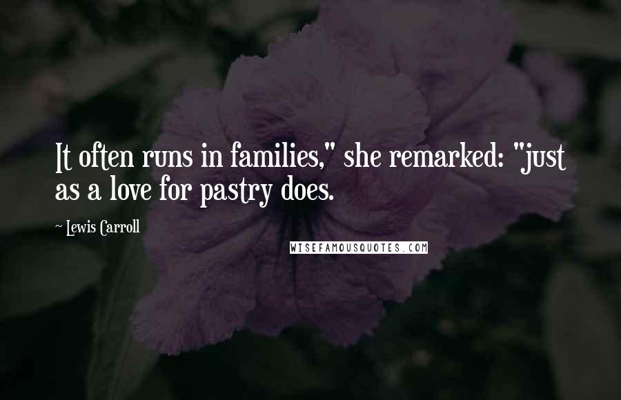 Lewis Carroll Quotes: It often runs in families," she remarked: "just as a love for pastry does.