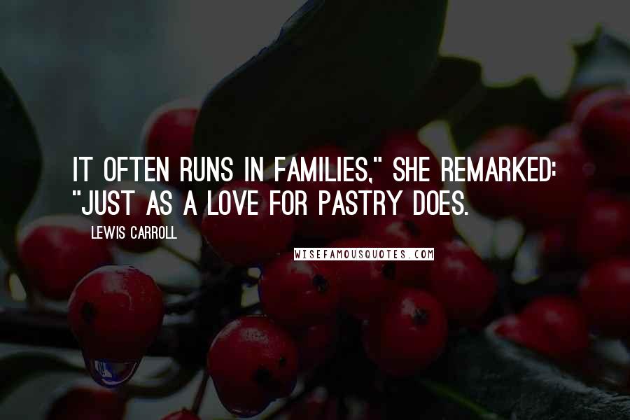 Lewis Carroll Quotes: It often runs in families," she remarked: "just as a love for pastry does.