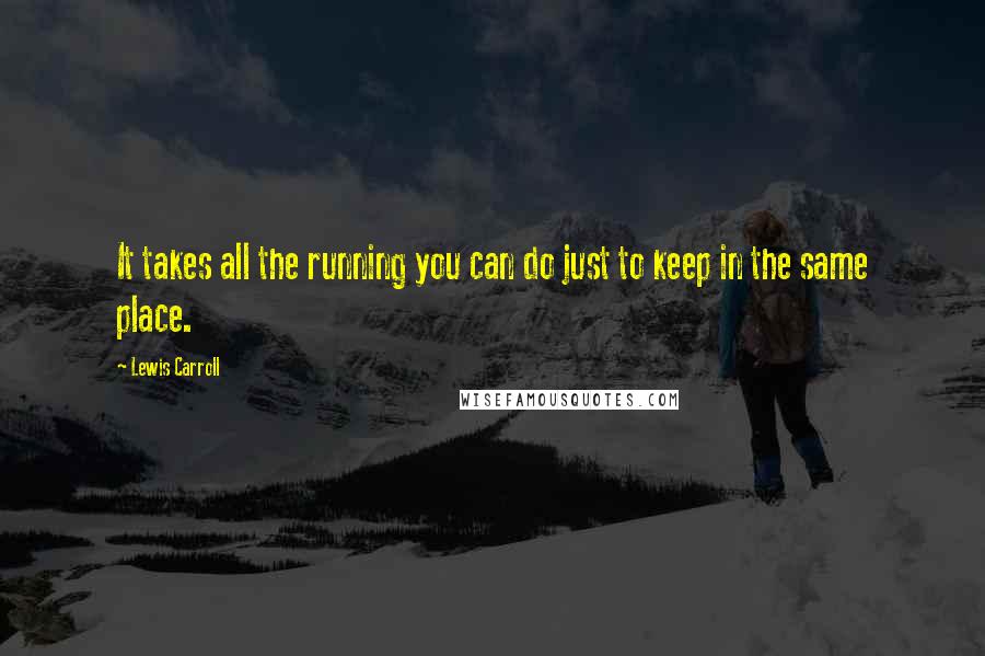 Lewis Carroll Quotes: It takes all the running you can do just to keep in the same place.