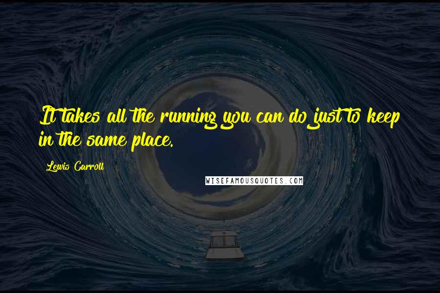 Lewis Carroll Quotes: It takes all the running you can do just to keep in the same place.