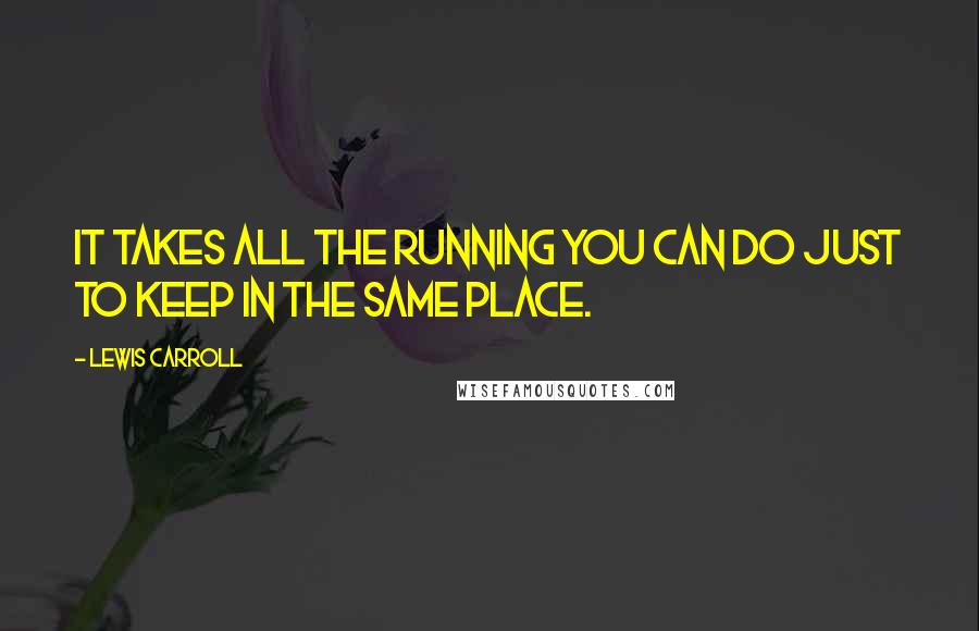 Lewis Carroll Quotes: It takes all the running you can do just to keep in the same place.