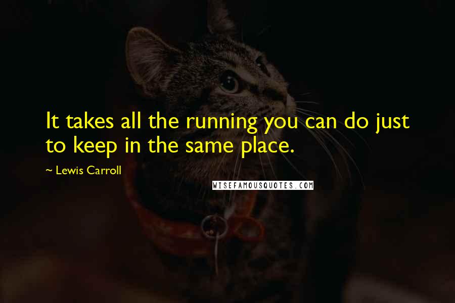 Lewis Carroll Quotes: It takes all the running you can do just to keep in the same place.