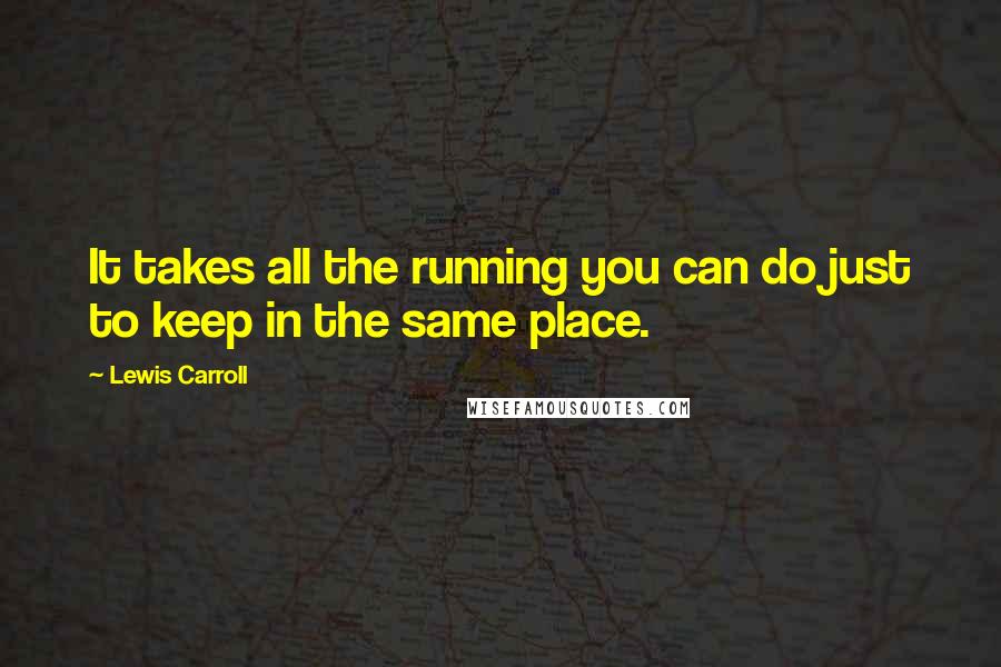 Lewis Carroll Quotes: It takes all the running you can do just to keep in the same place.