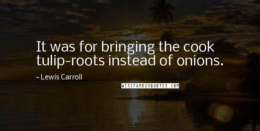 Lewis Carroll Quotes: It was for bringing the cook tulip-roots instead of onions.