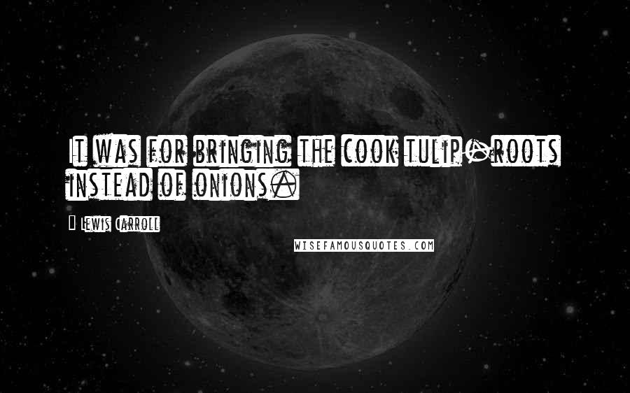 Lewis Carroll Quotes: It was for bringing the cook tulip-roots instead of onions.