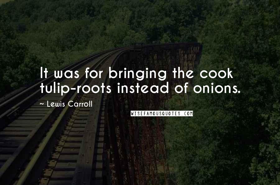 Lewis Carroll Quotes: It was for bringing the cook tulip-roots instead of onions.