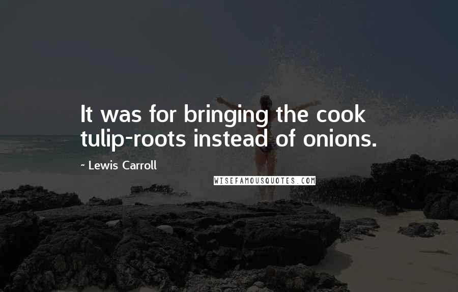 Lewis Carroll Quotes: It was for bringing the cook tulip-roots instead of onions.