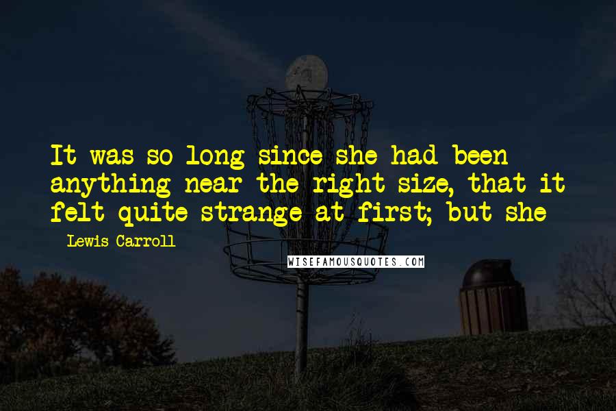 Lewis Carroll Quotes: It was so long since she had been anything near the right size, that it felt quite strange at first; but she