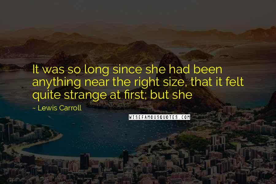 Lewis Carroll Quotes: It was so long since she had been anything near the right size, that it felt quite strange at first; but she