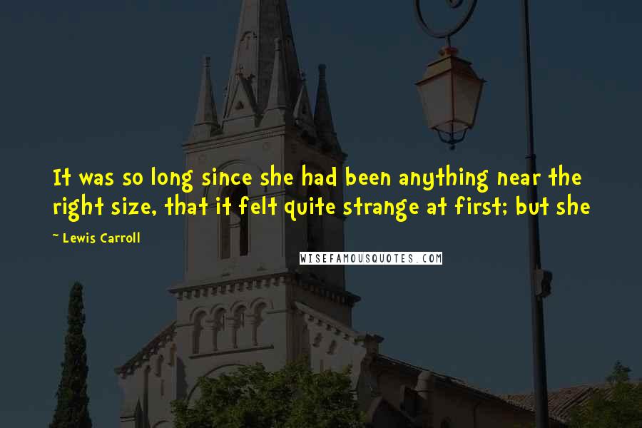 Lewis Carroll Quotes: It was so long since she had been anything near the right size, that it felt quite strange at first; but she
