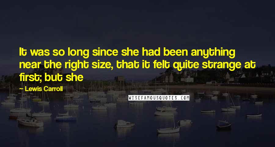 Lewis Carroll Quotes: It was so long since she had been anything near the right size, that it felt quite strange at first; but she