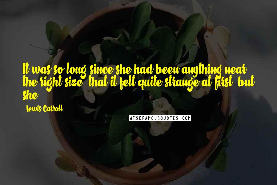 Lewis Carroll Quotes: It was so long since she had been anything near the right size, that it felt quite strange at first; but she