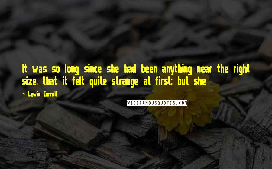 Lewis Carroll Quotes: It was so long since she had been anything near the right size, that it felt quite strange at first; but she