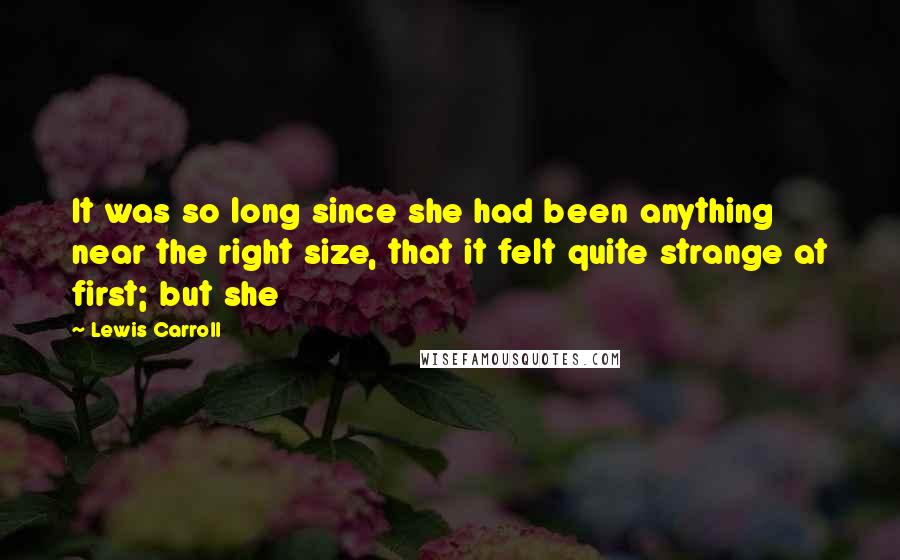 Lewis Carroll Quotes: It was so long since she had been anything near the right size, that it felt quite strange at first; but she