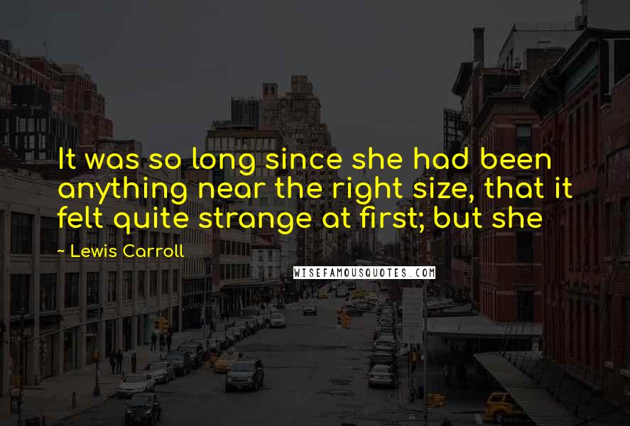 Lewis Carroll Quotes: It was so long since she had been anything near the right size, that it felt quite strange at first; but she